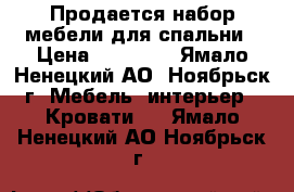 Продается набор мебели для спальни › Цена ­ 25 000 - Ямало-Ненецкий АО, Ноябрьск г. Мебель, интерьер » Кровати   . Ямало-Ненецкий АО,Ноябрьск г.